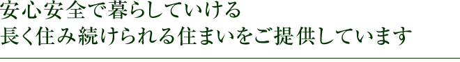 安心安全で暮らしていける長く住み続けられる住まいをご提供しています